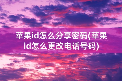 苹果id怎么分享密码(苹果id怎么更改电话号码)