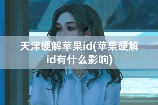 天津硬解苹果id(苹果硬解id有什么影响)