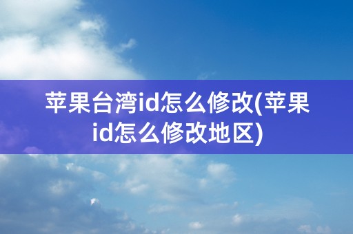 苹果台湾id怎么修改(苹果id怎么修改地区)