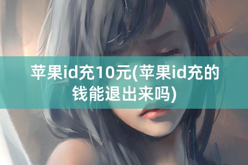 苹果id充10元(苹果id充的钱能退出来吗)