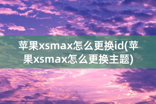 苹果xsmax怎么更换id(苹果xsmax怎么更换主题)