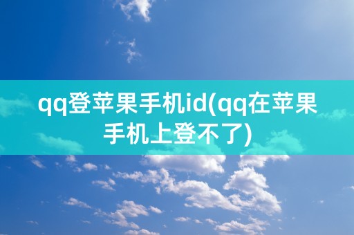 qq登苹果手机id(qq在苹果手机上登不了)