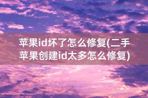 苹果id坏了怎么修复(二手苹果创建id太多怎么修复)