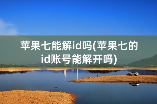 苹果七能解id吗(苹果七的id账号能解开吗)