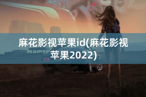 麻花影视苹果id(麻花影视苹果2022)