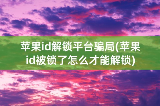 苹果id解锁平台骗局(苹果id被锁了怎么才能解锁)