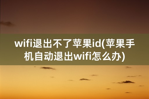 wifi退出不了苹果id(苹果手机自动退出wifi怎么办)