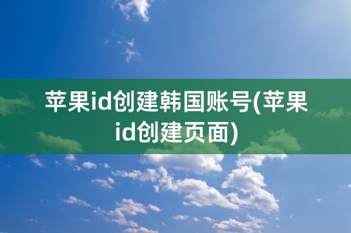 苹果id创建韩国账号(苹果id创建页面)