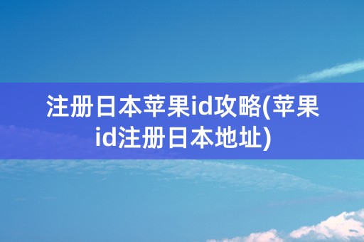 注册日本苹果id攻略(苹果id注册日本地址)