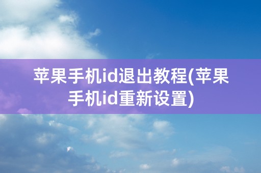 苹果手机id退出教程(苹果手机id重新设置)