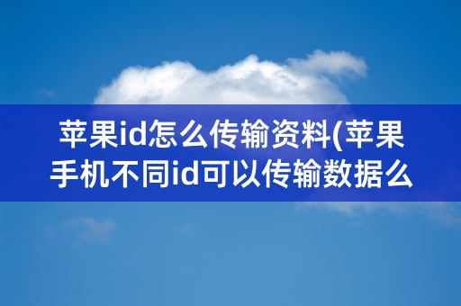 苹果id怎么传输资料(苹果手机不同id可以传输数据么)