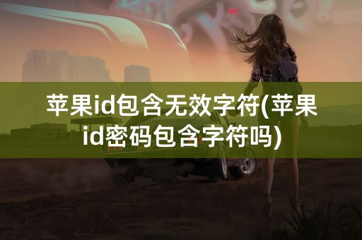 苹果id包含无效字符(苹果id密码包含字符吗)