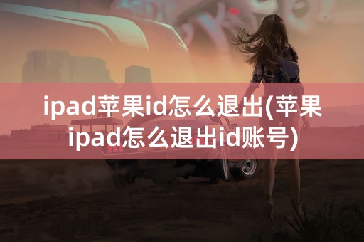 ipad苹果id怎么退出(苹果ipad怎么退出id账号)