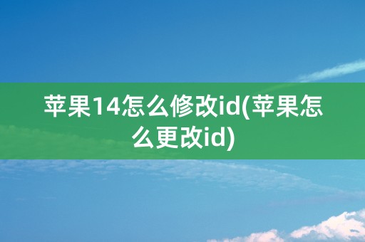 苹果14怎么修改id(苹果怎么更改id)