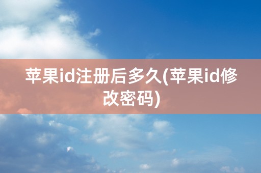 苹果id注册后多久(苹果id修改密码)