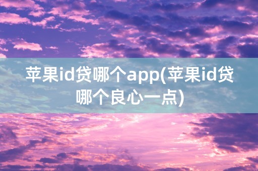 苹果id贷哪个app(苹果id贷哪个良心一点)