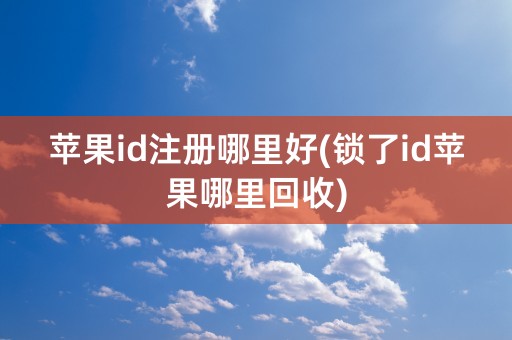 苹果id注册哪里好(锁了id苹果哪里回收)