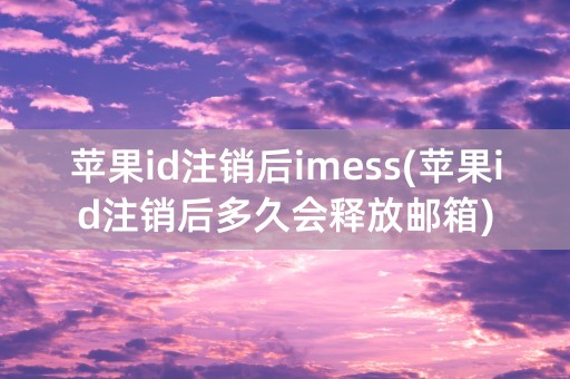 苹果id注销后imess(苹果id注销后多久会释放邮箱)