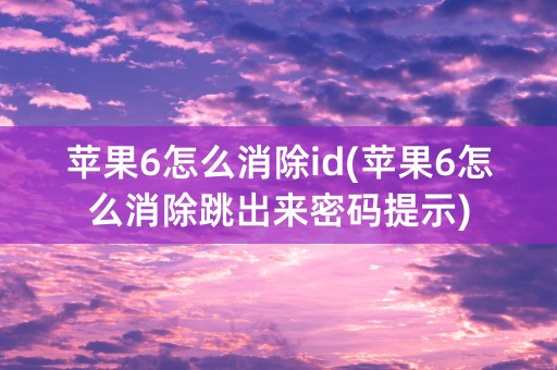 苹果6怎么消除id(苹果6怎么消除跳出来密码提示)