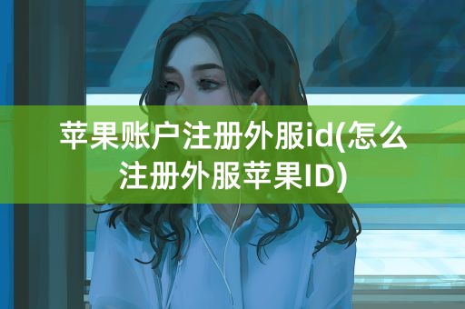 苹果账户注册外服id(怎么注册外服苹果ID)