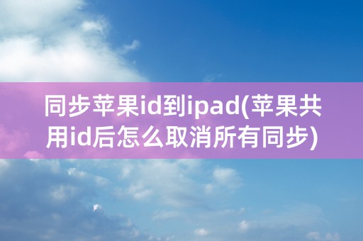 同步苹果id到ipad(苹果共用id后怎么取消所有同步)