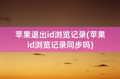 苹果退出id浏览记录(苹果id浏览记录同步吗)