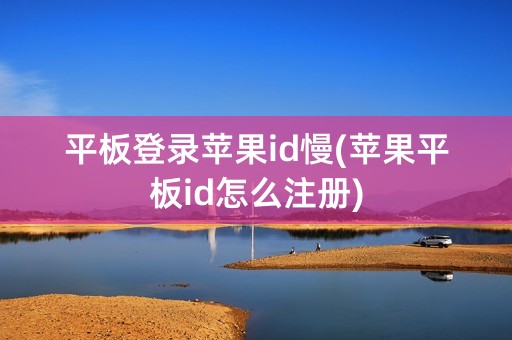 平板登录苹果id慢(苹果平板id怎么注册)