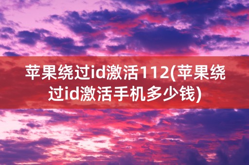 苹果绕过id激活112(苹果绕过id激活手机多少钱)