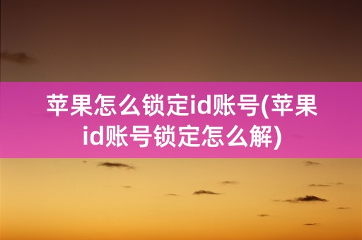 苹果怎么锁定id账号(苹果id账号锁定怎么解)