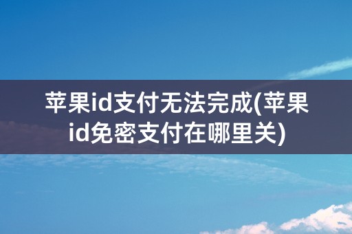 苹果id支付无法完成(苹果id免密支付在哪里关)