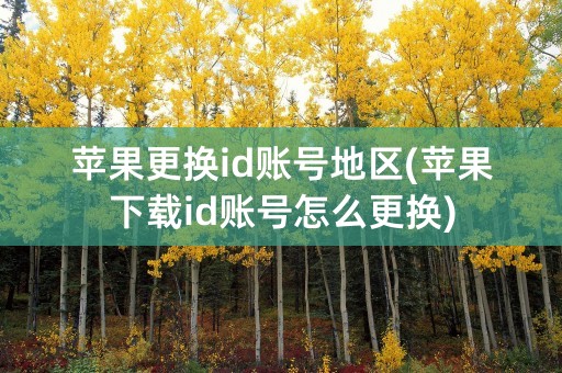 苹果更换id账号地区(苹果下载id账号怎么更换)