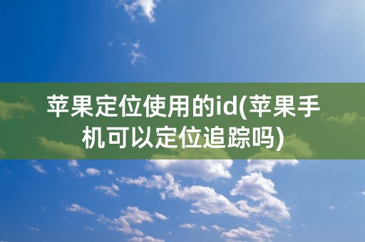 苹果定位使用的id(苹果手机可以定位追踪吗)