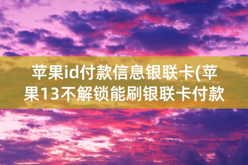 苹果id付款信息银联卡(苹果13不解锁能刷银联卡付款吗)