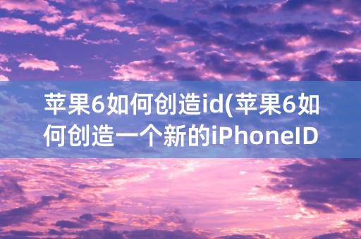 苹果6如何创造id(苹果6如何创造一个新的iPhoneID)