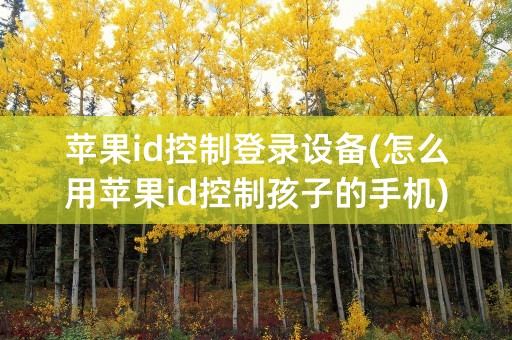 苹果id控制登录设备(怎么用苹果id控制孩子的手机)