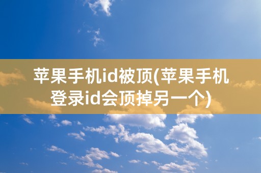 苹果手机id被顶(苹果手机登录id会顶掉另一个)