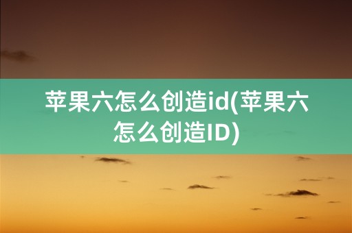 苹果六怎么创造id(苹果六怎么创造ID)