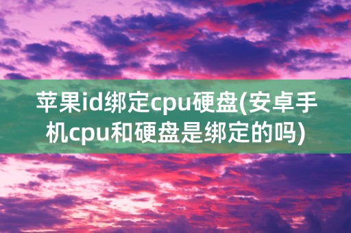 苹果id绑定cpu硬盘(安卓手机cpu和硬盘是绑定的吗)