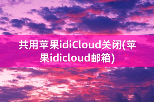 共用苹果idiCloud关闭(苹果idicloud邮箱)