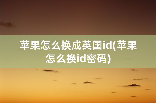 苹果怎么换成英国id(苹果怎么换id密码)