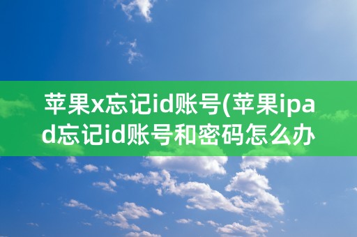 苹果x忘记id账号(苹果ipad忘记id账号和密码怎么办)