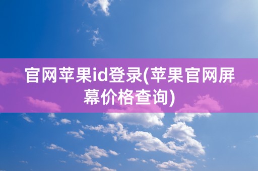 官网苹果id登录(苹果官网屏幕价格查询)