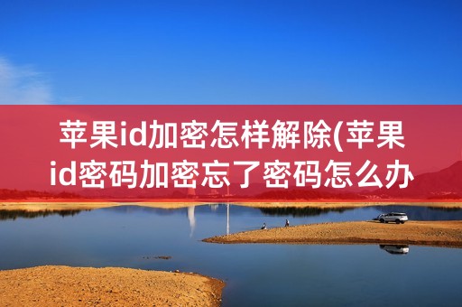 苹果id加密怎样解除(苹果id密码加密忘了密码怎么办)