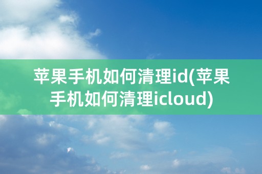 苹果手机如何清理id(苹果手机如何清理icloud)