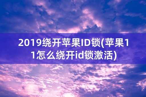 2019绕开苹果ID锁(苹果11怎么绕开id锁激活)