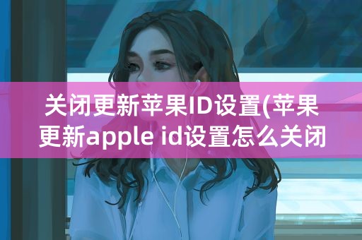 关闭更新苹果ID设置(苹果更新apple id设置怎么关闭)