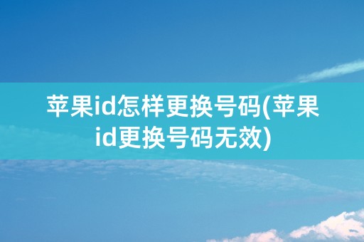 苹果id怎样更换号码(苹果id更换号码无效)