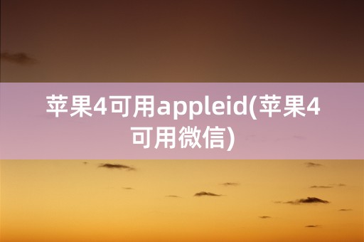 苹果4可用appleid(苹果4可用微信)