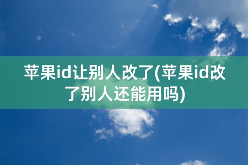 苹果id让别人改了(苹果id改了别人还能用吗)