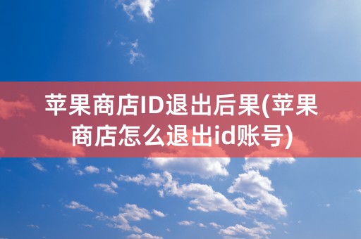 苹果商店ID退出后果(苹果商店怎么退出id账号)